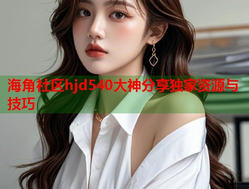 海角社区hjd540大神分享独家资源与技巧 第1张 海角社区hjd540大神分享独家资源与技巧 第1张