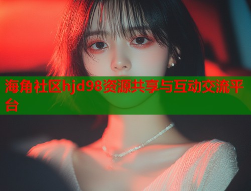 海角社区hjd98资源共享与互动交流平台 第1张 海角社区hjd98资源共享与互动交流平台 第1张
