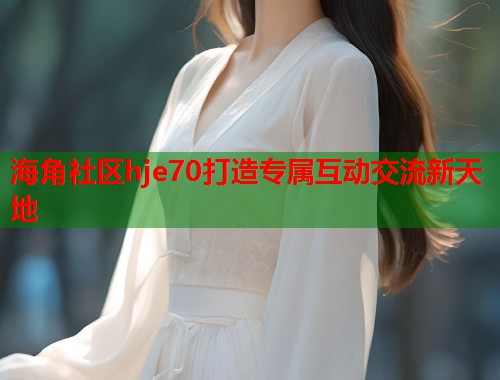 海角社区hje70打造专属互动交流新天地 第1张 海角社区hje70打造专属互动交流新天地 第1张
