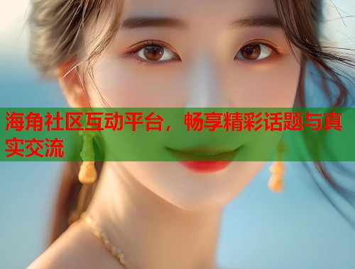 海角社区互动平台，畅享精彩话题与真实交流  第2张