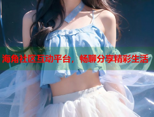 海角社区互动平台,畅聊分享精彩生活 第1张 海角社区互动平台,畅聊分享精彩生活 第1张