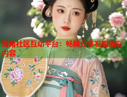 海角社区互动平台:畅聊分享发现精彩内容 第1张 海角社区互动平台:畅聊分享发现精彩内容 第1张