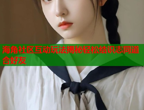 海角社区互动玩法揭秘轻松结识志同道合好友 第2张 海角社区互动玩法揭秘轻松结识志同道合好友 第2张