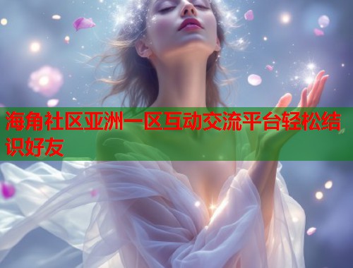 海角社区亚洲一区互动交流平台轻松结识好友 第1张 海角社区亚洲一区互动交流平台轻松结识好友 第1张