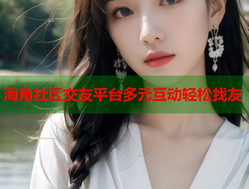海角社区交友平台多元互动轻松找友 第1张 海角社区交友平台多元互动轻松找友 第1张
