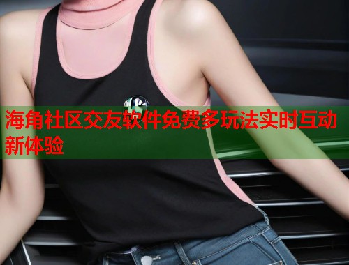 海角社区交友软件免费多玩法实时互动新体验 第1张 海角社区交友软件免费多玩法实时互动新体验 第1张