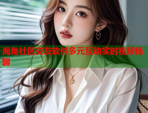 海角社区交友软件多元互动实时视频畅聊  第1张