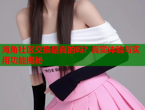 海角社区交换是真的吗?真实体验与实用功能揭秘 第1张 海角社区交换是真的吗?真实体验与实用功能揭秘 第1张