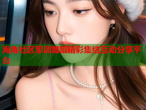 海角社区军训舞蹈精彩集结互动分享平台 第2张 海角社区军训舞蹈精彩集结互动分享平台 第2张