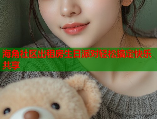 海角社区出租房生日派对轻松搞定快乐共享 第1张 海角社区出租房生日派对轻松搞定快乐共享 第1张