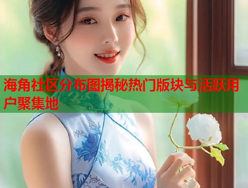 海角社区分布图揭秘热门版块与活跃用户聚集地 第1张 海角社区分布图揭秘热门版块与活跃用户聚集地 第1张
