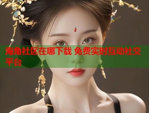 海角社区在哪下载 免费实时互动社交平台 第1张 海角社区在哪下载 免费实时互动社交平台 第1张