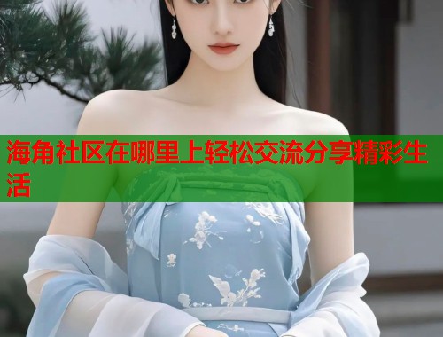海角社区在哪里上轻松交流分享精彩生活 第1张 海角社区在哪里上轻松交流分享精彩生活 第1张