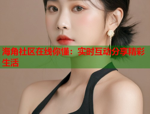 海角社区在线你懂:实时互动分享精彩生活 第1张 海角社区在线你懂:实时互动分享精彩生活 第1张