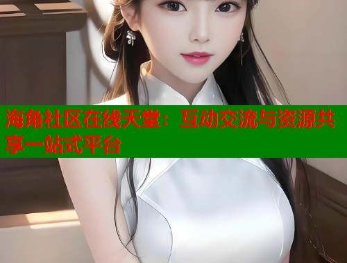 海角社区在线天堂:互动交流与资源共享一站式平台 第1张 海角社区在线天堂:互动交流与资源共享一站式平台 第1张