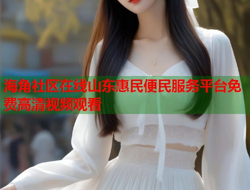 海角社区在线山东惠民便民服务平台免费高清视频观看 第1张 海角社区在线山东惠民便民服务平台免费高清视频观看 第1张
