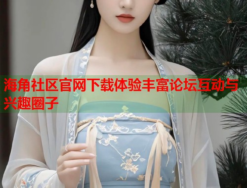 海角社区官网下载体验丰富论坛互动与兴趣圈子 第1张 海角社区官网下载体验丰富论坛互动与兴趣圈子 第1张