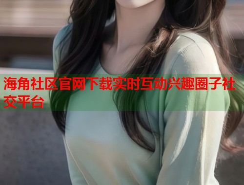 海角社区官网下载实时互动兴趣圈子社交平台 第1张 海角社区官网下载实时互动兴趣圈子社交平台 第1张