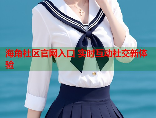 海角社区官网入口 实时互动社交新体验 第1张 海角社区官网入口 实时互动社交新体验 第1张