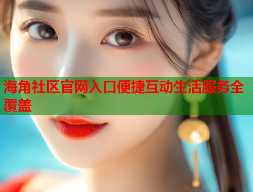海角社区官网入口便捷互动生活服务全覆盖 第1张 海角社区官网入口便捷互动生活服务全覆盖 第1张