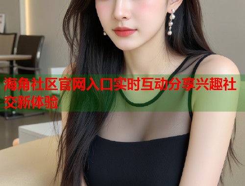 海角社区官网入口实时互动分享兴趣社交新体验 第1张 海角社区官网入口实时互动分享兴趣社交新体验 第1张