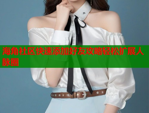 海角社区快速添加好友攻略轻松扩展人脉圈 第1张 海角社区快速添加好友攻略轻松扩展人脉圈 第1张