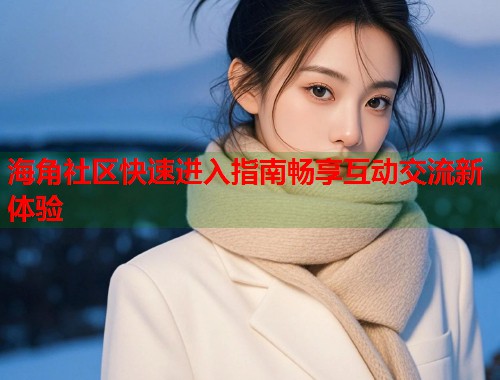 海角社区快速进入指南畅享互动交流新体验 第2张 海角社区快速进入指南畅享互动交流新体验 第2张