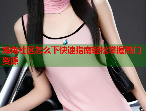 海角社区怎么下快速指南轻松掌握热门资源 第1张 海角社区怎么下快速指南轻松掌握热门资源 第1张