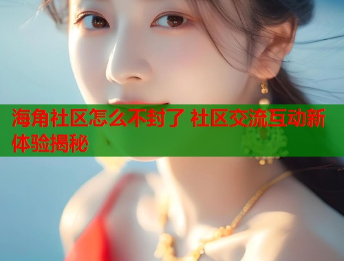 海角社区怎么不封了 社区交流互动新体验揭秘  第2张