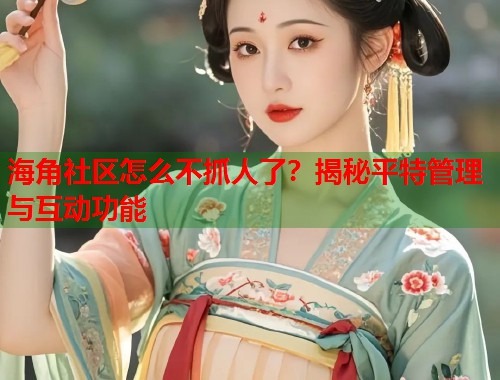 海角社区怎么不抓人了？揭秘平特管理与互动功能  第1张