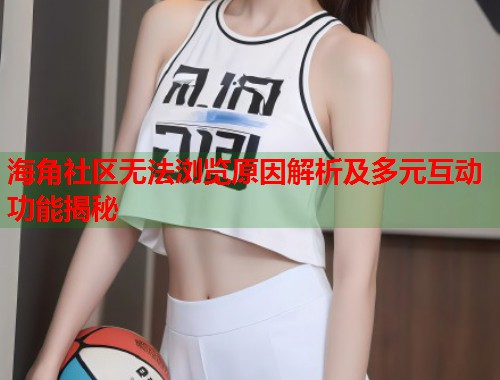 海角社区无法浏览原因解析及多元互动功能揭秘 第1张 海角社区无法浏览原因解析及多元互动功能揭秘 第1张