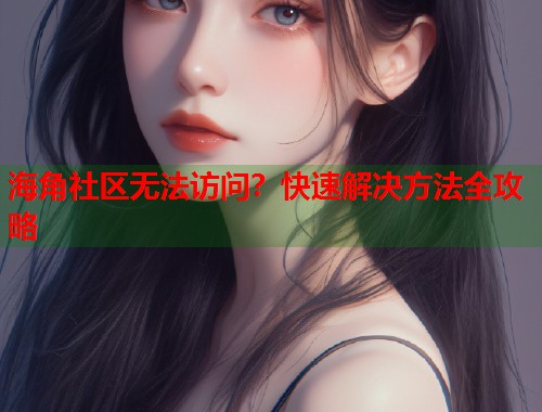 海角社区无法访问?快速解决方法全攻略 第1张 海角社区无法访问?快速解决方法全攻略 第1张