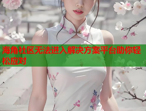 海角社区无法进入解决方案平台助你轻松应对 第1张 海角社区无法进入解决方案平台助你轻松应对 第1张