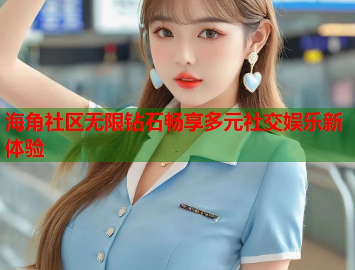 海角社区无限钻石畅享多元社交娱乐新体验 第1张 海角社区无限钻石畅享多元社交娱乐新体验 第1张