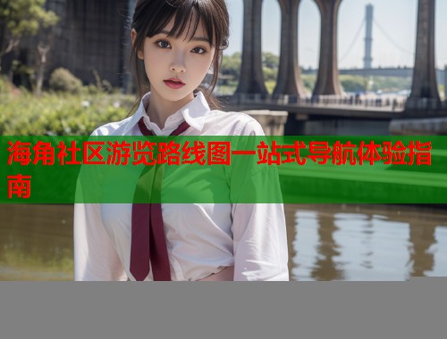 海角社区游览路线图一站式导航体验指南 第1张 海角社区游览路线图一站式导航体验指南 第1张