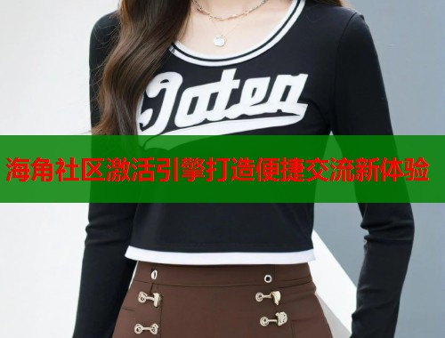 海角社区激活引擎打造便捷交流新体验  第1张