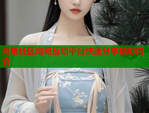 海角社区炮哥互动平台快速分享精彩内容 第1张 海角社区炮哥互动平台快速分享精彩内容 第1张