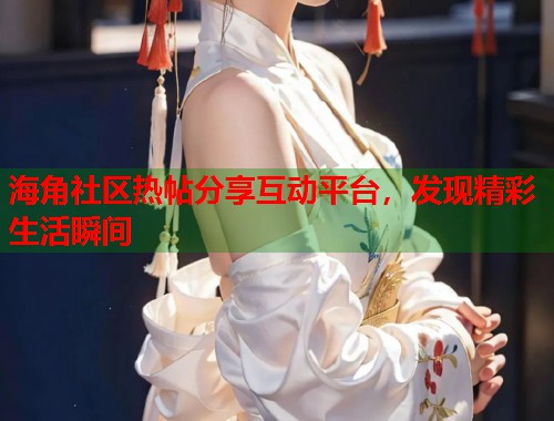 海角社区热帖分享互动平台,发现精彩生活瞬间 第1张 海角社区热帖分享互动平台,发现精彩生活瞬间 第1张