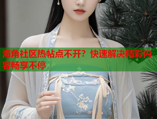 海角社区热帖点不开?快速解决精彩内容畅享不停 第2张 海角社区热帖点不开?快速解决精彩内容畅享不停 第2张
