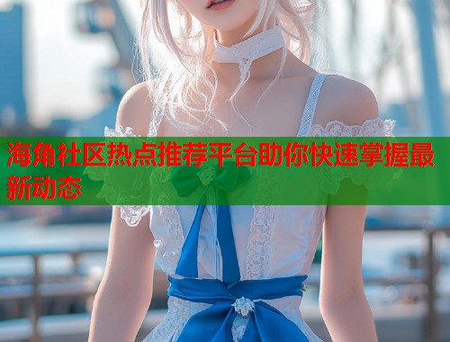 海角社区热点推荐平台助你快速掌握最新动态 第1张 海角社区热点推荐平台助你快速掌握最新动态 第1张