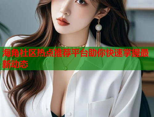 海角社区热点推荐平台助你快速掌握最新动态 第2张 海角社区热点推荐平台助你快速掌握最新动态 第2张