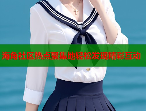 海角社区热点聚集地轻松发现精彩互动 第1张 海角社区热点聚集地轻松发现精彩互动 第1张