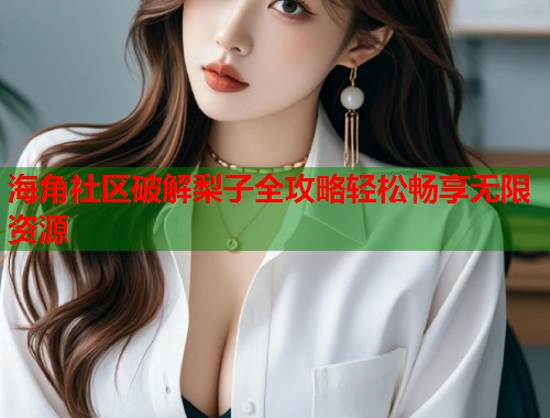 海角社区破解梨子全攻略轻松畅享无限资源 第1张 海角社区破解梨子全攻略轻松畅享无限资源 第1张