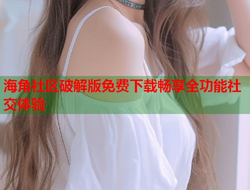 海角社区破解版免费下载畅享全功能社交体验 第1张 海角社区破解版免费下载畅享全功能社交体验 第1张