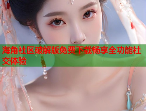 海角社区破解版免费下载畅享全功能社交体验 第2张 海角社区破解版免费下载畅享全功能社交体验 第2张