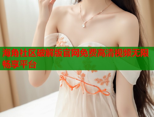 海角社区破解版官网免费高清视频无限畅享平台 第1张 海角社区破解版官网免费高清视频无限畅享平台 第1张