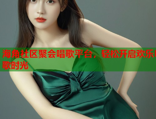 海角社区聚会唱歌平台,轻松开启欢乐K歌时光 第1张 海角社区聚会唱歌平台,轻松开启欢乐K歌时光 第1张