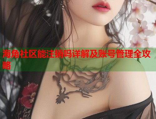 海角社区能注销吗详解及账号管理全攻略 第1张 海角社区能注销吗详解及账号管理全攻略 第1张