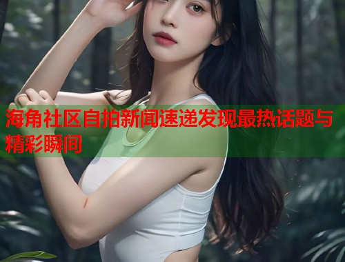 海角社区自拍新闻速递发现最热话题与精彩瞬间 第1张 海角社区自拍新闻速递发现最热话题与精彩瞬间 第1张