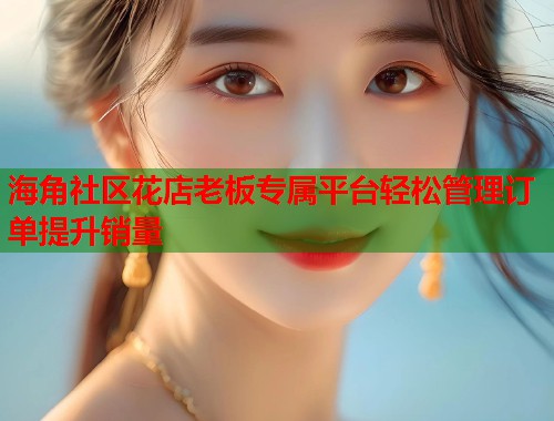 海角社区花店老板专属平台轻松管理订单提升销量  第2张